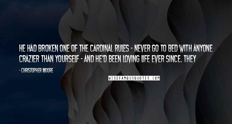 Christopher Moore Quotes: He had broken one of the cardinal rules - Never go to bed with anyone crazier than yourself - and he'd been loving life ever since. They