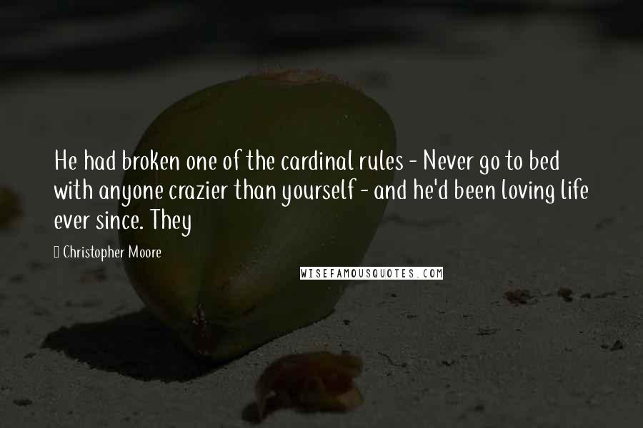 Christopher Moore Quotes: He had broken one of the cardinal rules - Never go to bed with anyone crazier than yourself - and he'd been loving life ever since. They