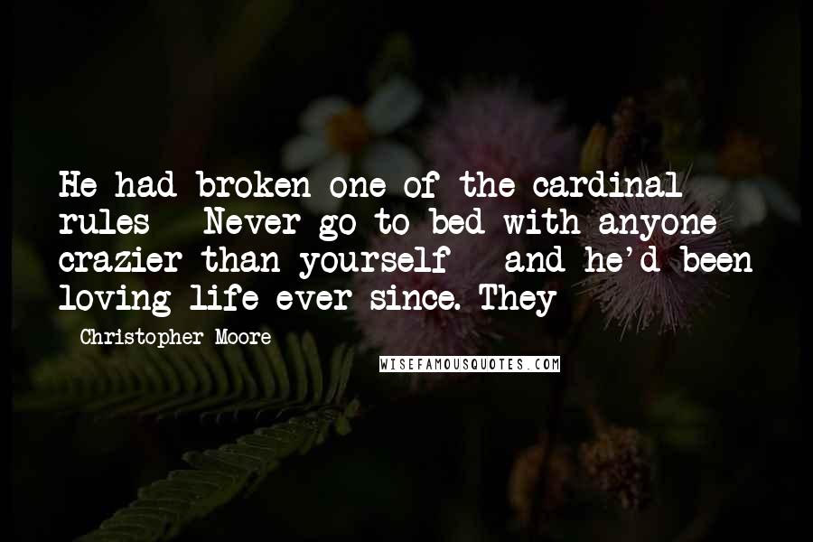 Christopher Moore Quotes: He had broken one of the cardinal rules - Never go to bed with anyone crazier than yourself - and he'd been loving life ever since. They