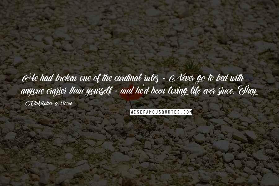 Christopher Moore Quotes: He had broken one of the cardinal rules - Never go to bed with anyone crazier than yourself - and he'd been loving life ever since. They