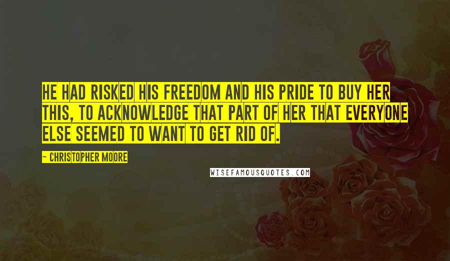 Christopher Moore Quotes: He had risked his freedom and his pride to buy her this, to acknowledge that part of her that everyone else seemed to want to get rid of.