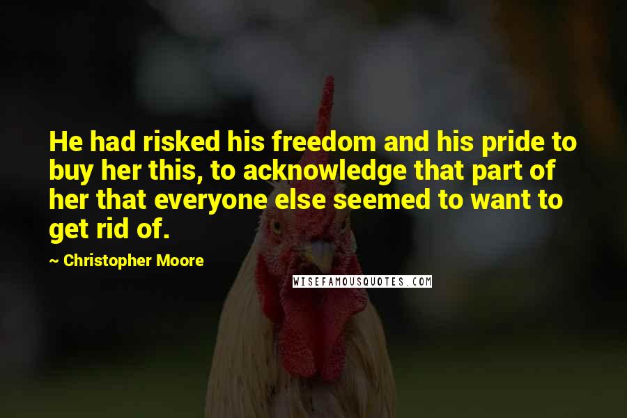 Christopher Moore Quotes: He had risked his freedom and his pride to buy her this, to acknowledge that part of her that everyone else seemed to want to get rid of.