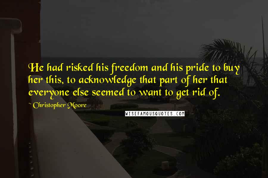 Christopher Moore Quotes: He had risked his freedom and his pride to buy her this, to acknowledge that part of her that everyone else seemed to want to get rid of.