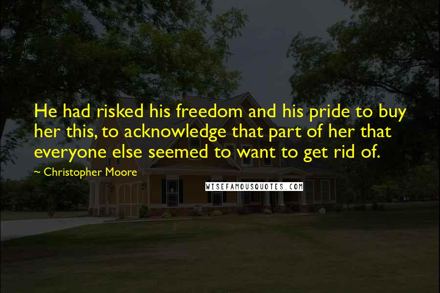 Christopher Moore Quotes: He had risked his freedom and his pride to buy her this, to acknowledge that part of her that everyone else seemed to want to get rid of.