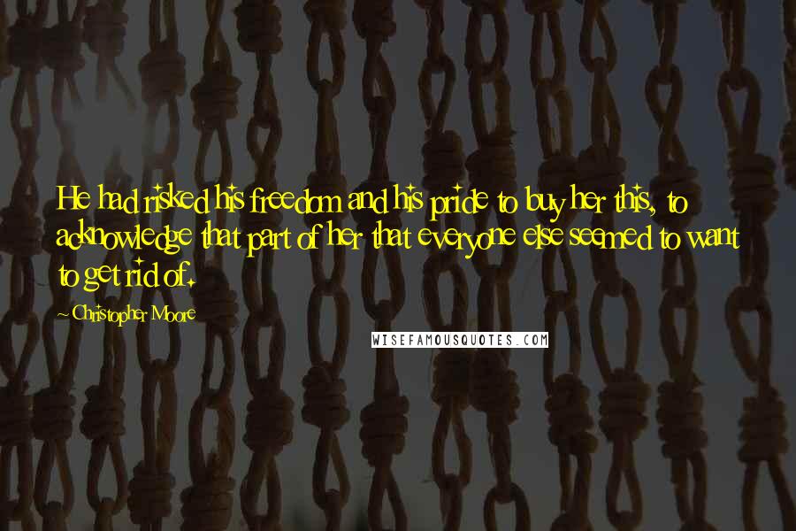 Christopher Moore Quotes: He had risked his freedom and his pride to buy her this, to acknowledge that part of her that everyone else seemed to want to get rid of.