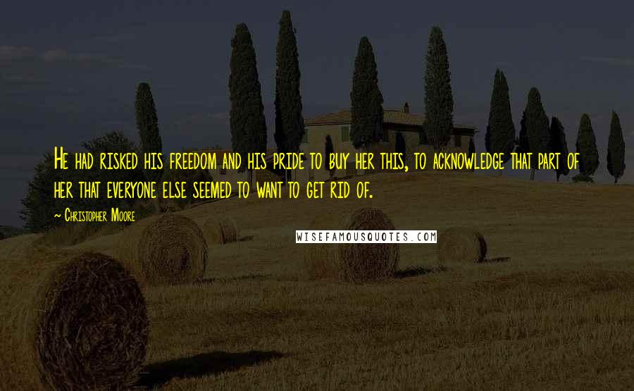 Christopher Moore Quotes: He had risked his freedom and his pride to buy her this, to acknowledge that part of her that everyone else seemed to want to get rid of.