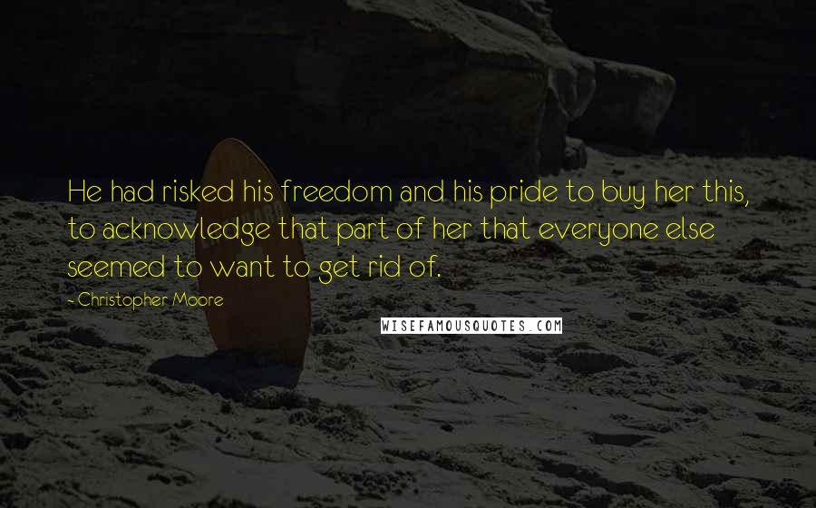 Christopher Moore Quotes: He had risked his freedom and his pride to buy her this, to acknowledge that part of her that everyone else seemed to want to get rid of.