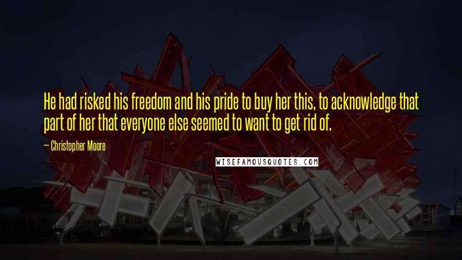 Christopher Moore Quotes: He had risked his freedom and his pride to buy her this, to acknowledge that part of her that everyone else seemed to want to get rid of.