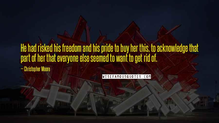 Christopher Moore Quotes: He had risked his freedom and his pride to buy her this, to acknowledge that part of her that everyone else seemed to want to get rid of.