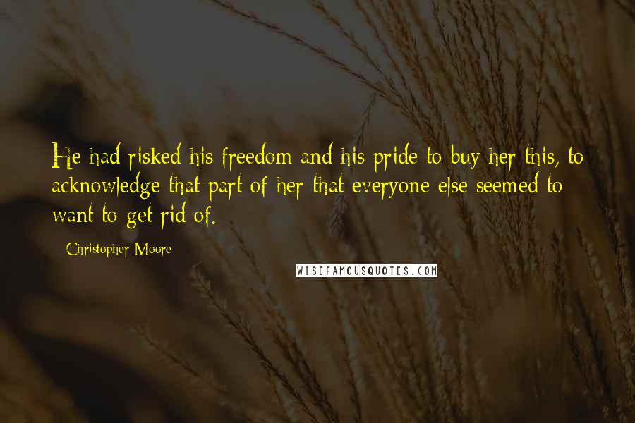 Christopher Moore Quotes: He had risked his freedom and his pride to buy her this, to acknowledge that part of her that everyone else seemed to want to get rid of.