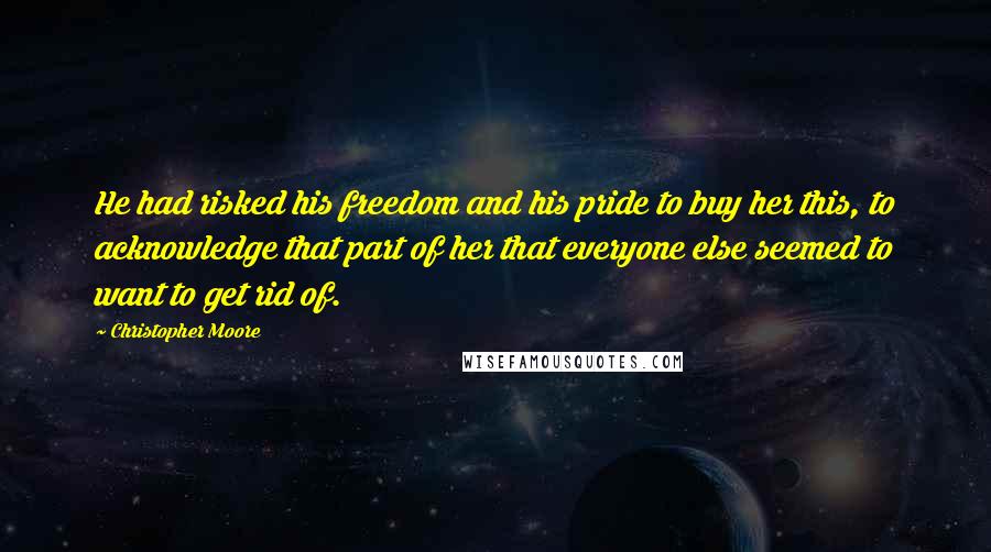 Christopher Moore Quotes: He had risked his freedom and his pride to buy her this, to acknowledge that part of her that everyone else seemed to want to get rid of.