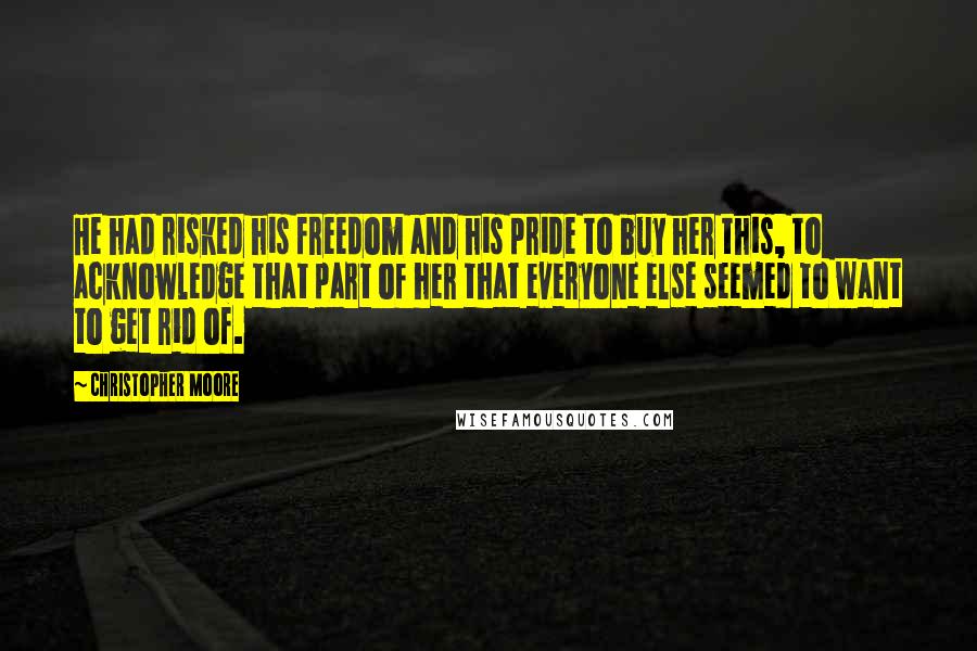 Christopher Moore Quotes: He had risked his freedom and his pride to buy her this, to acknowledge that part of her that everyone else seemed to want to get rid of.