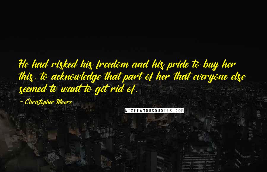 Christopher Moore Quotes: He had risked his freedom and his pride to buy her this, to acknowledge that part of her that everyone else seemed to want to get rid of.