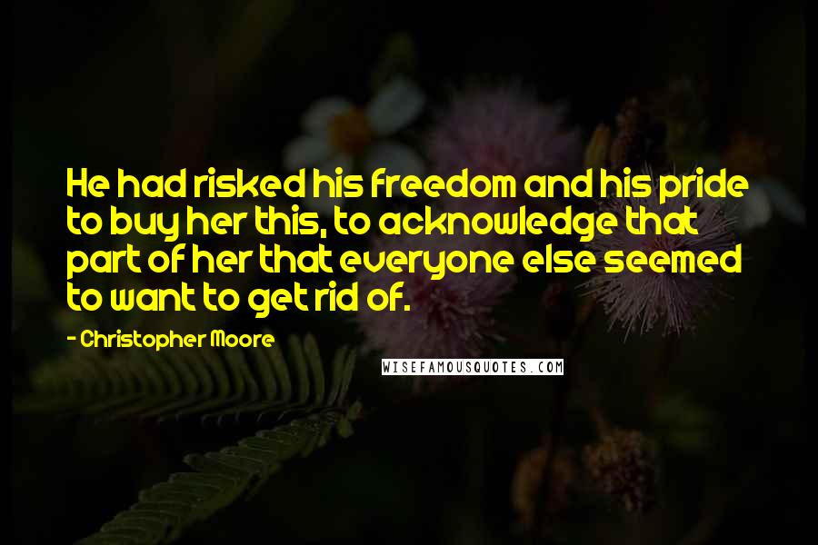 Christopher Moore Quotes: He had risked his freedom and his pride to buy her this, to acknowledge that part of her that everyone else seemed to want to get rid of.