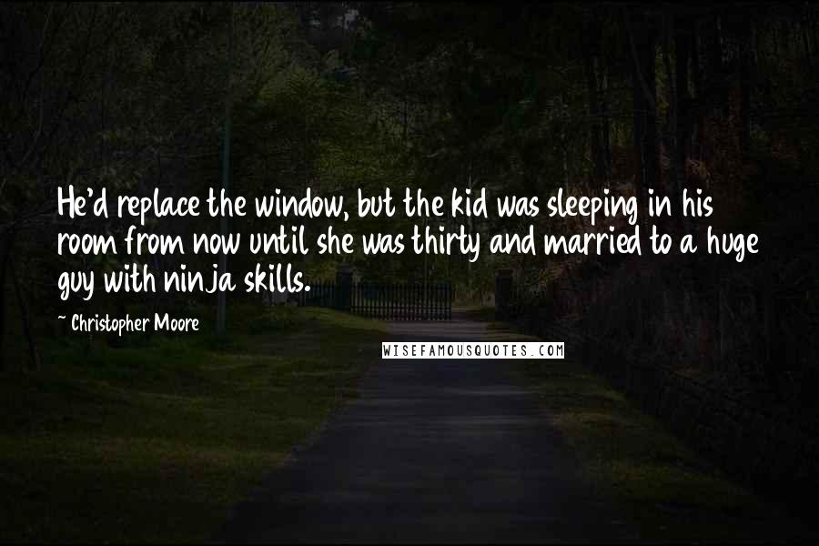 Christopher Moore Quotes: He'd replace the window, but the kid was sleeping in his room from now until she was thirty and married to a huge guy with ninja skills.
