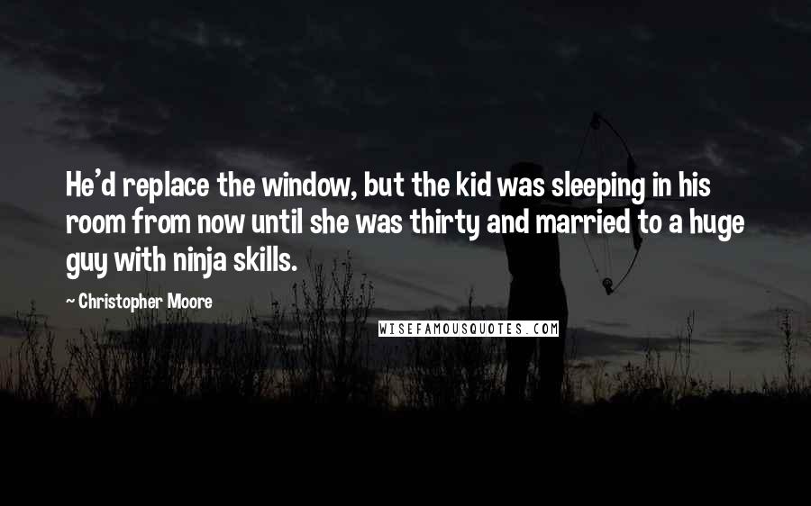 Christopher Moore Quotes: He'd replace the window, but the kid was sleeping in his room from now until she was thirty and married to a huge guy with ninja skills.