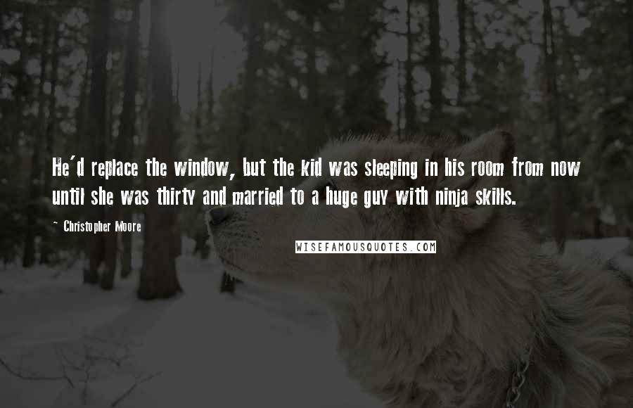 Christopher Moore Quotes: He'd replace the window, but the kid was sleeping in his room from now until she was thirty and married to a huge guy with ninja skills.