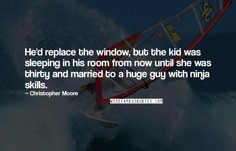 Christopher Moore Quotes: He'd replace the window, but the kid was sleeping in his room from now until she was thirty and married to a huge guy with ninja skills.