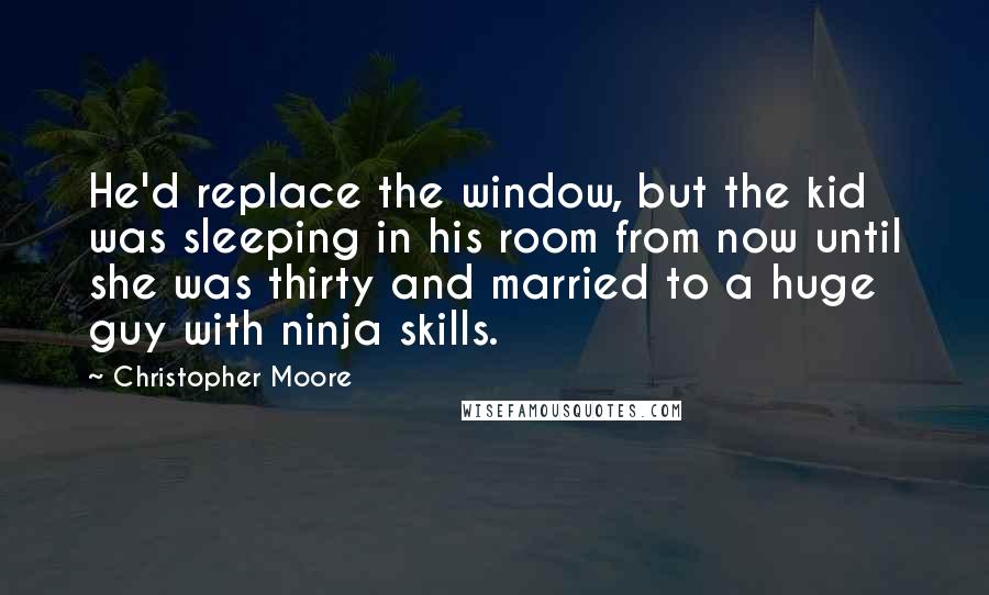 Christopher Moore Quotes: He'd replace the window, but the kid was sleeping in his room from now until she was thirty and married to a huge guy with ninja skills.
