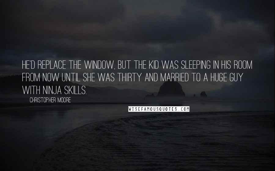Christopher Moore Quotes: He'd replace the window, but the kid was sleeping in his room from now until she was thirty and married to a huge guy with ninja skills.
