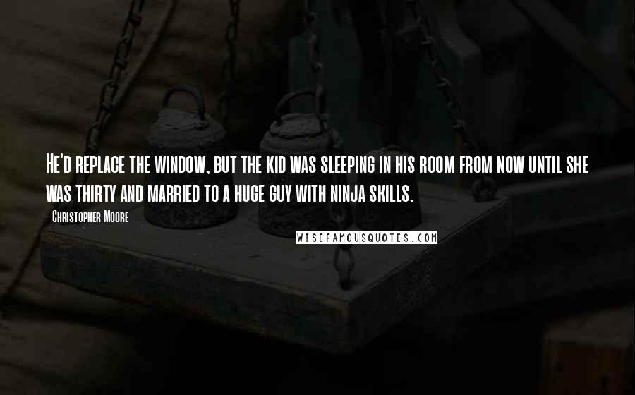 Christopher Moore Quotes: He'd replace the window, but the kid was sleeping in his room from now until she was thirty and married to a huge guy with ninja skills.