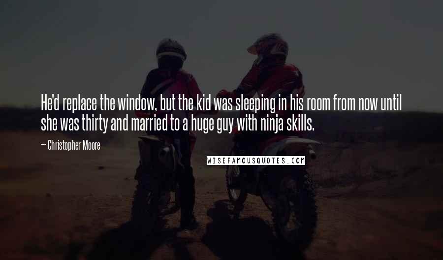 Christopher Moore Quotes: He'd replace the window, but the kid was sleeping in his room from now until she was thirty and married to a huge guy with ninja skills.