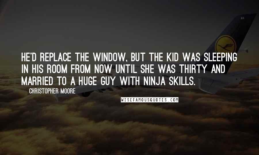 Christopher Moore Quotes: He'd replace the window, but the kid was sleeping in his room from now until she was thirty and married to a huge guy with ninja skills.