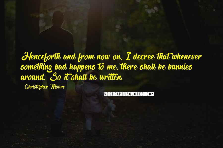 Christopher Moore Quotes: Henceforth and from now on, I decree that whenever something bad happens to me, there shall be bunnies around. So it shall be written.