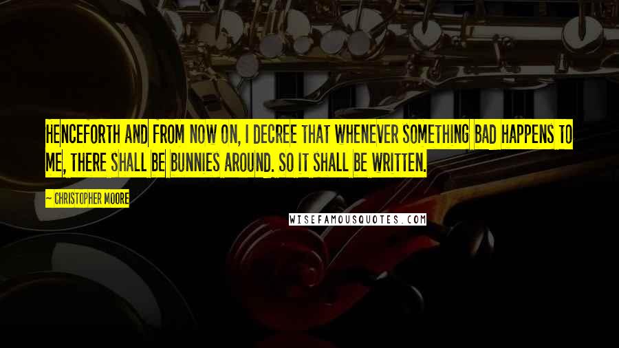 Christopher Moore Quotes: Henceforth and from now on, I decree that whenever something bad happens to me, there shall be bunnies around. So it shall be written.
