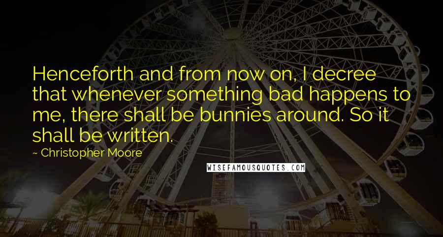 Christopher Moore Quotes: Henceforth and from now on, I decree that whenever something bad happens to me, there shall be bunnies around. So it shall be written.