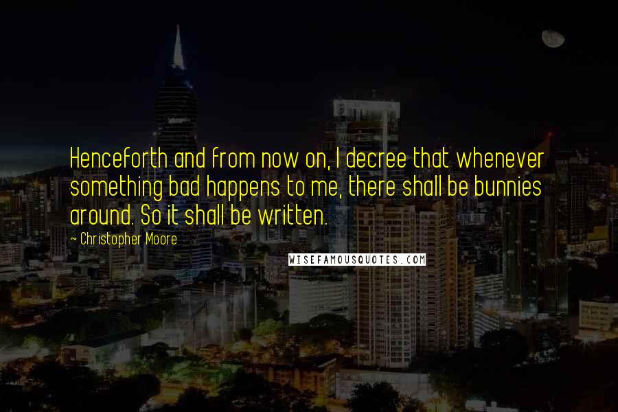 Christopher Moore Quotes: Henceforth and from now on, I decree that whenever something bad happens to me, there shall be bunnies around. So it shall be written.