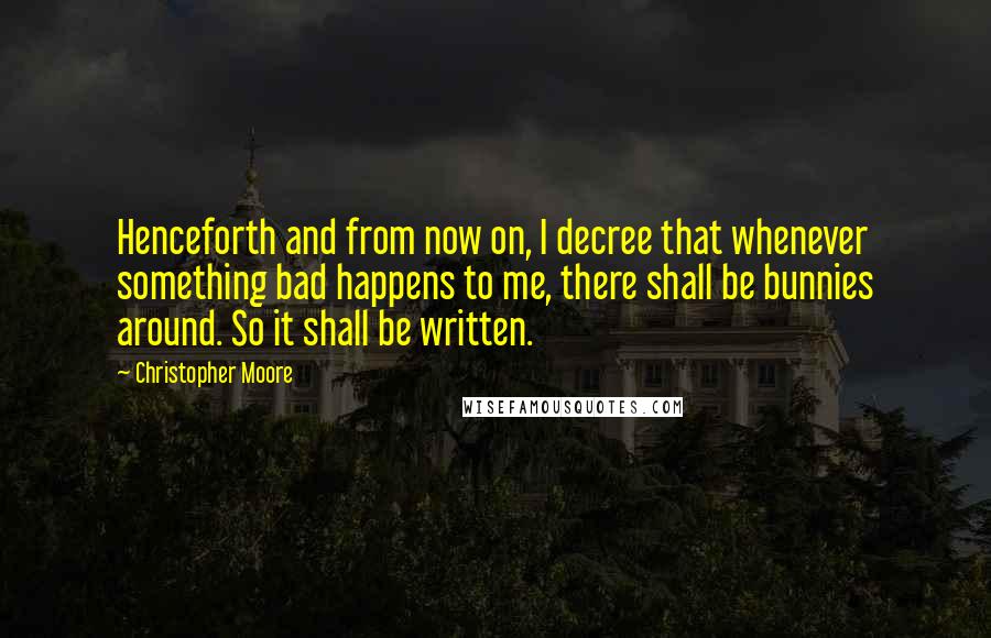 Christopher Moore Quotes: Henceforth and from now on, I decree that whenever something bad happens to me, there shall be bunnies around. So it shall be written.