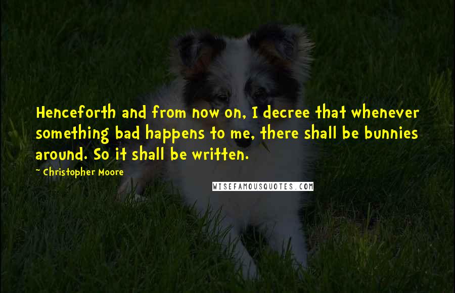 Christopher Moore Quotes: Henceforth and from now on, I decree that whenever something bad happens to me, there shall be bunnies around. So it shall be written.