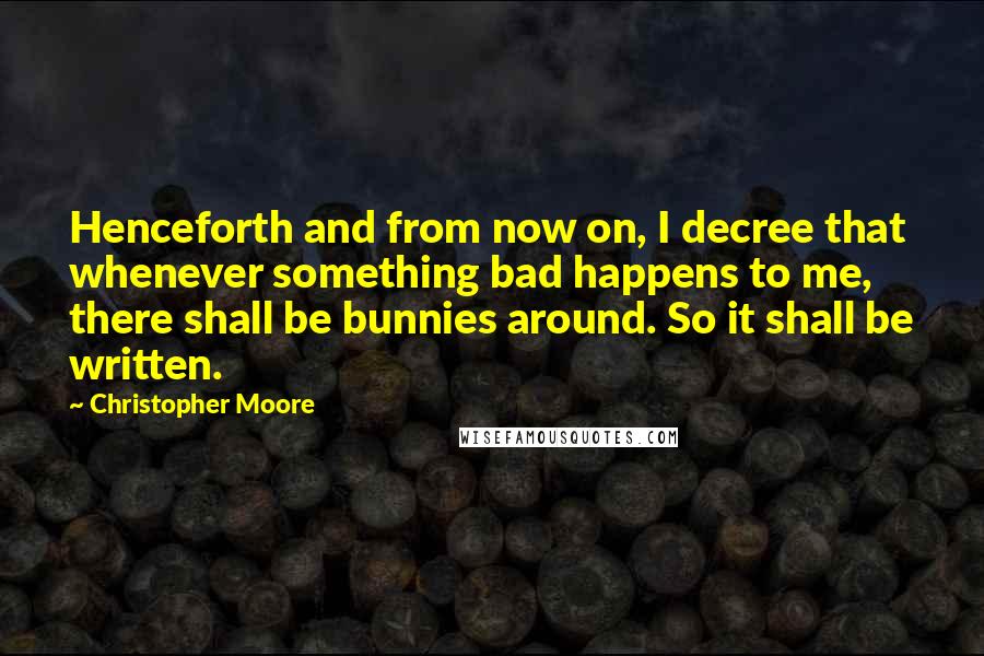 Christopher Moore Quotes: Henceforth and from now on, I decree that whenever something bad happens to me, there shall be bunnies around. So it shall be written.
