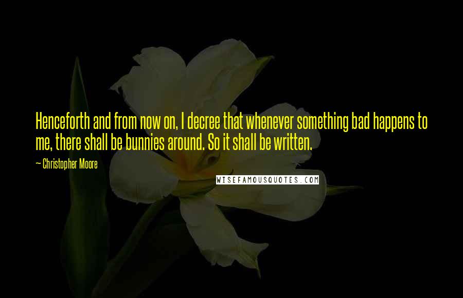Christopher Moore Quotes: Henceforth and from now on, I decree that whenever something bad happens to me, there shall be bunnies around. So it shall be written.