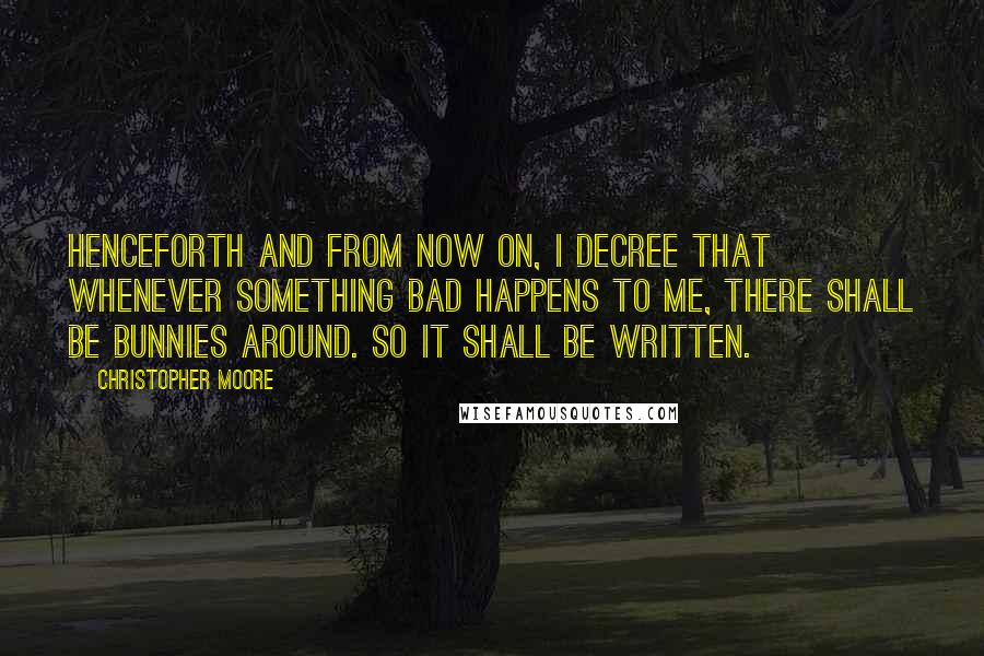 Christopher Moore Quotes: Henceforth and from now on, I decree that whenever something bad happens to me, there shall be bunnies around. So it shall be written.