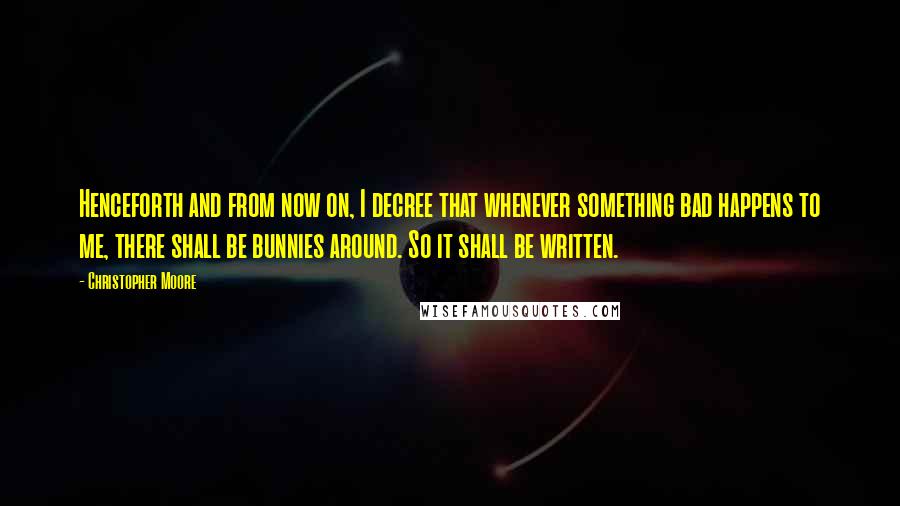 Christopher Moore Quotes: Henceforth and from now on, I decree that whenever something bad happens to me, there shall be bunnies around. So it shall be written.
