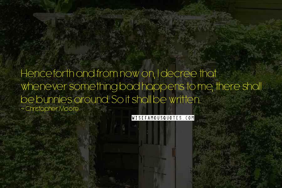 Christopher Moore Quotes: Henceforth and from now on, I decree that whenever something bad happens to me, there shall be bunnies around. So it shall be written.
