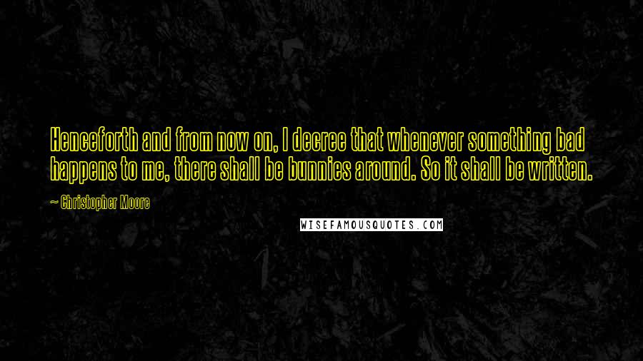 Christopher Moore Quotes: Henceforth and from now on, I decree that whenever something bad happens to me, there shall be bunnies around. So it shall be written.