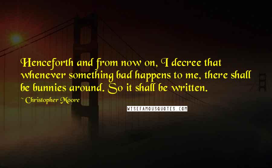 Christopher Moore Quotes: Henceforth and from now on, I decree that whenever something bad happens to me, there shall be bunnies around. So it shall be written.