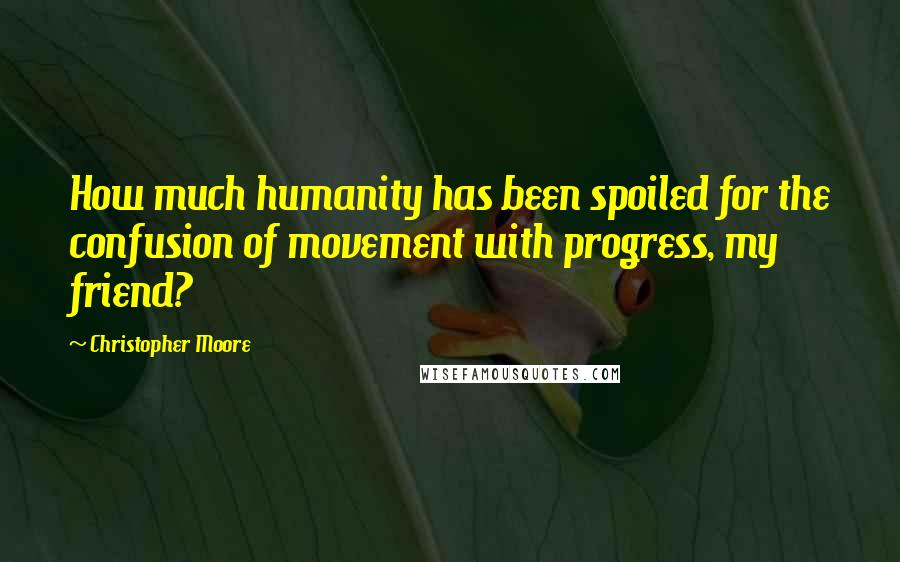 Christopher Moore Quotes: How much humanity has been spoiled for the confusion of movement with progress, my friend?