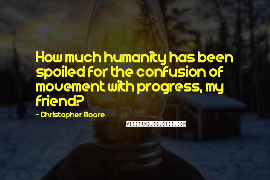 Christopher Moore Quotes: How much humanity has been spoiled for the confusion of movement with progress, my friend?