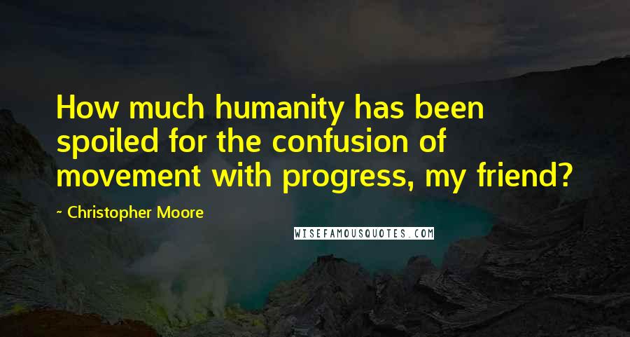 Christopher Moore Quotes: How much humanity has been spoiled for the confusion of movement with progress, my friend?