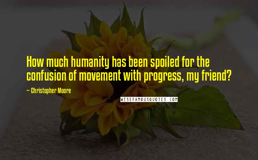 Christopher Moore Quotes: How much humanity has been spoiled for the confusion of movement with progress, my friend?