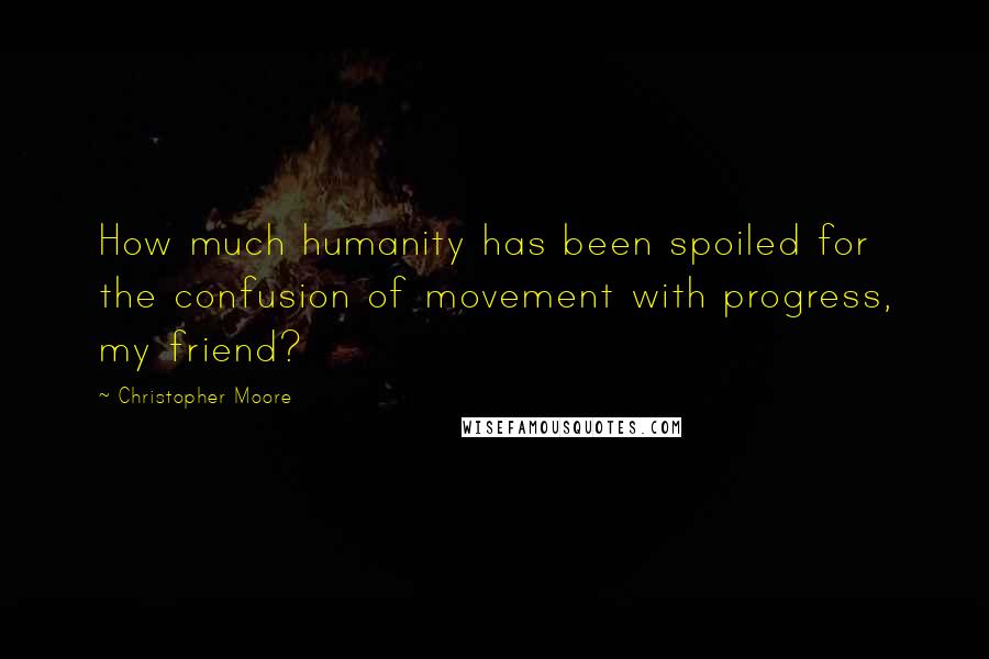 Christopher Moore Quotes: How much humanity has been spoiled for the confusion of movement with progress, my friend?
