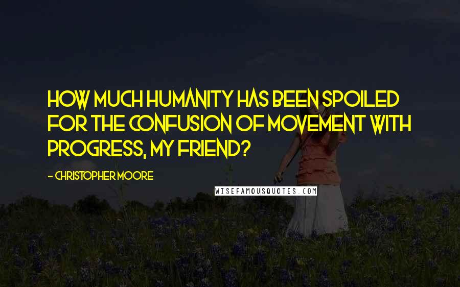 Christopher Moore Quotes: How much humanity has been spoiled for the confusion of movement with progress, my friend?