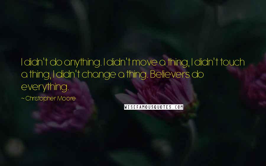 Christopher Moore Quotes: I didn't do anything. I didn't move a thing, I didn't touch a thing, I didn't change a thing. Believers do everything.