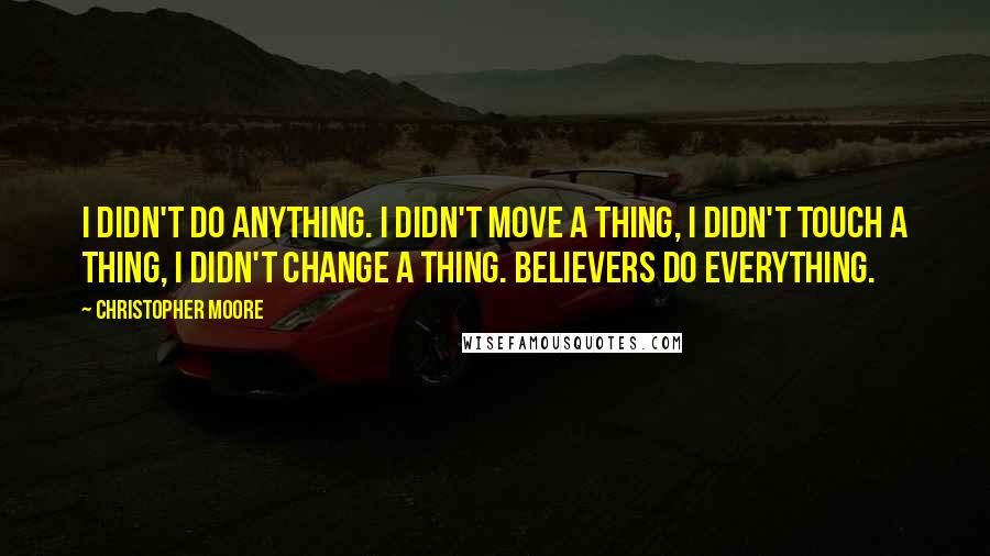 Christopher Moore Quotes: I didn't do anything. I didn't move a thing, I didn't touch a thing, I didn't change a thing. Believers do everything.