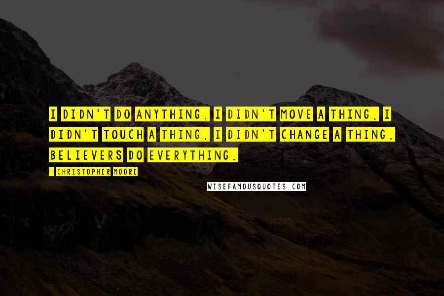 Christopher Moore Quotes: I didn't do anything. I didn't move a thing, I didn't touch a thing, I didn't change a thing. Believers do everything.