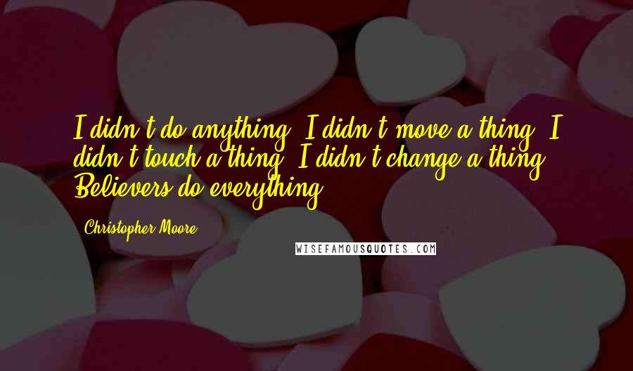 Christopher Moore Quotes: I didn't do anything. I didn't move a thing, I didn't touch a thing, I didn't change a thing. Believers do everything.